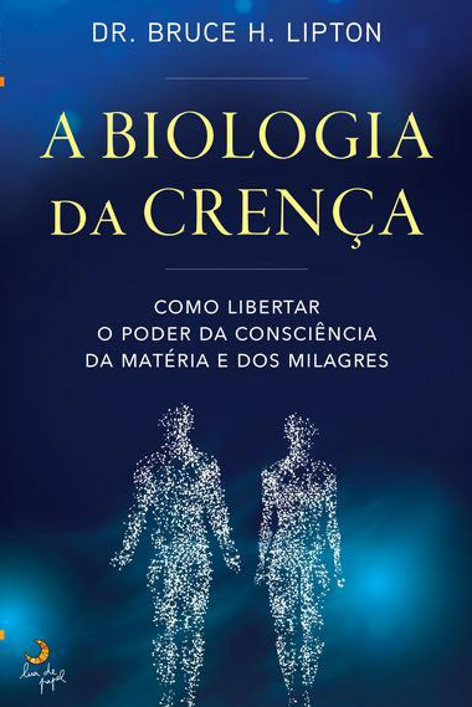 Lua De Papel A Biologia da Crença de Dr. Bruce H. Lipton - Como Libertar o Poder da Consciência da Matéria e dos Milagres