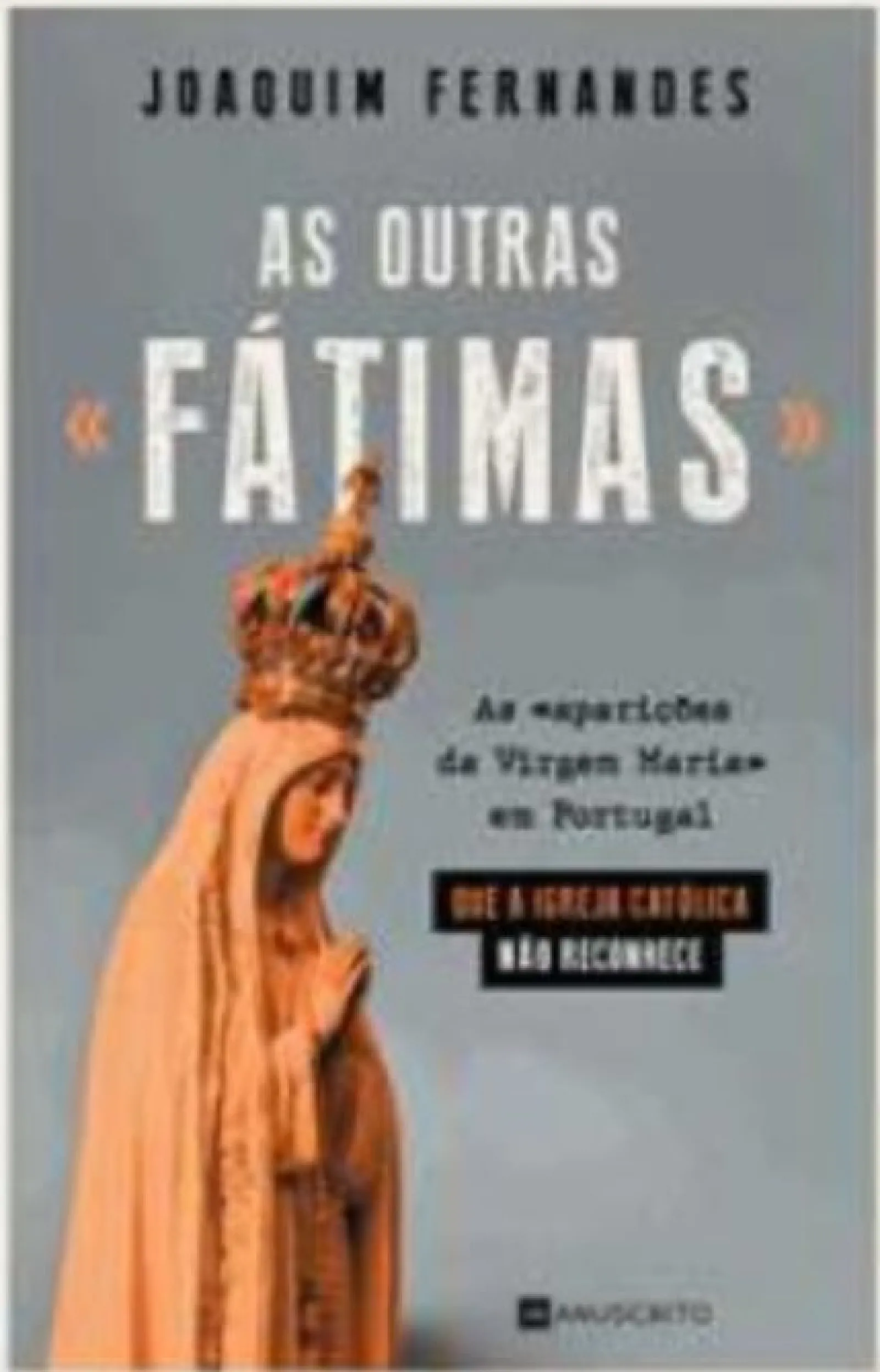Manuscrito As Outras «Fátimas» de Joaquim Fernandes - As «aparições da Virgem Maria» em Portugal que a Igreja Católica Não Reconhece