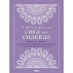 Arena O Meu Livro da Cura dos Chakras de Heidi E. Spear - Exercícios para Fortalecer os seus Chakras e Alcançar Saúde e Prosperidade