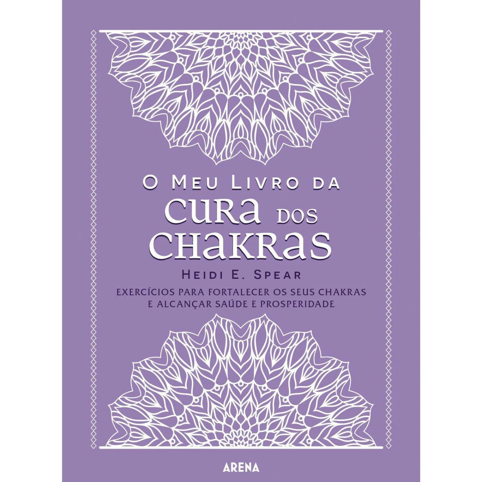 Arena O Meu Livro da Cura dos Chakras de Heidi E. Spear - Exercícios para Fortalecer os seus Chakras e Alcançar Saúde e Prosperidade