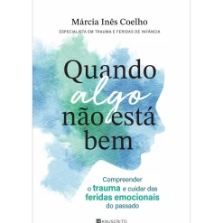 Manuscrito Quando Algo Não Está Bem de Márcia Inês Coelho - Compreender o Trauma e Cuidar das Feridas Emocionais do Passado